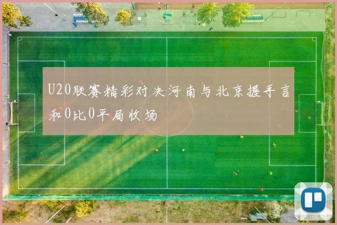 U20联赛精彩对决河南与北京握手言和0比0平局收场