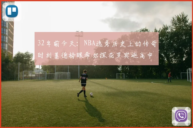 32年前今天：NBA选秀历史上的传奇时刻基德榜眼希尔探花罗宾逊高中状元回顾