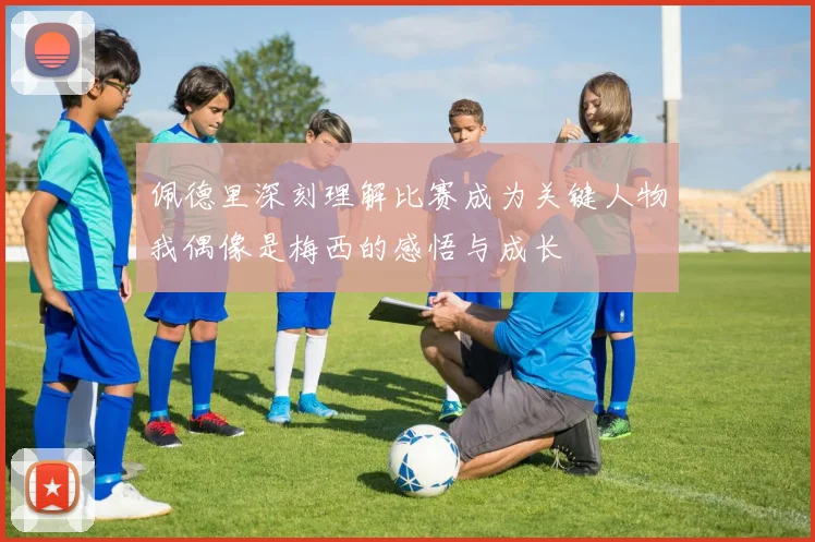 佩德里深刻理解比赛成为关键人物我偶像是梅西的感悟与成长