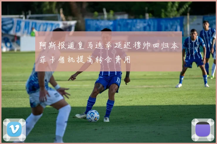 阿斯报道皇马选举延迟穆帅回归本菲卡借机提高转会费用