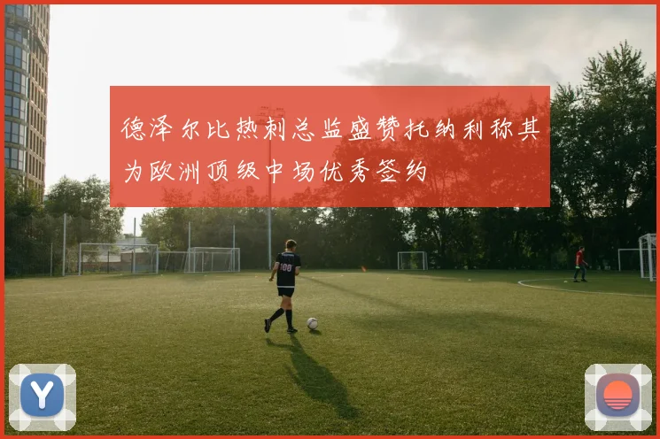德泽尔比热刺总监盛赞托纳利称其为欧洲顶级中场优秀签约