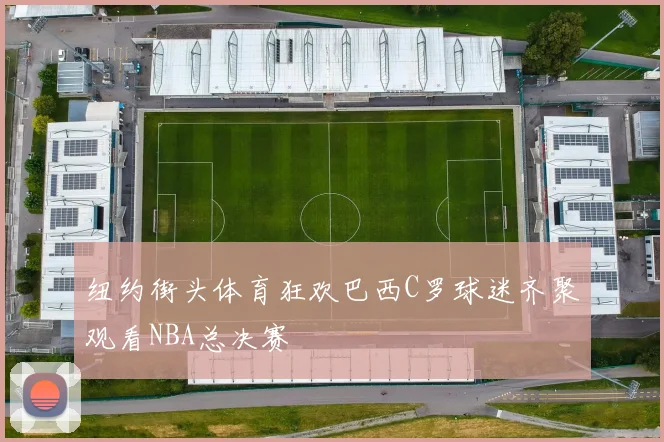 纽约街头体育狂欢巴西C罗球迷齐聚观看NBA总决赛