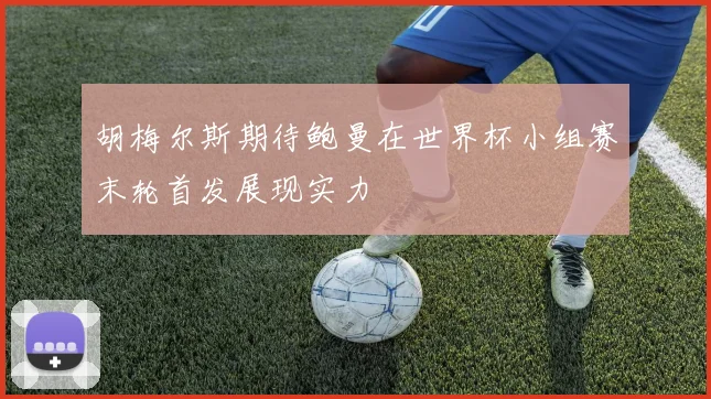 胡梅尔斯期待鲍曼在世界杯小组赛末轮首发展现实力