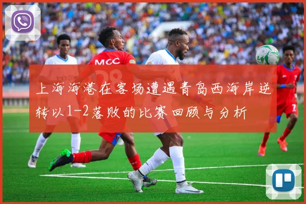 上海海港在客场遭遇青岛西海岸逆转以1-2落败的比赛回顾与分析