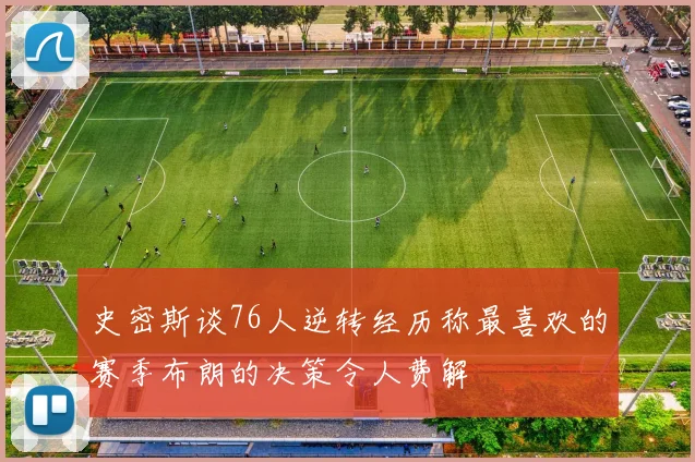 史密斯谈76人逆转经历称最喜欢的赛季布朗的决策令人费解