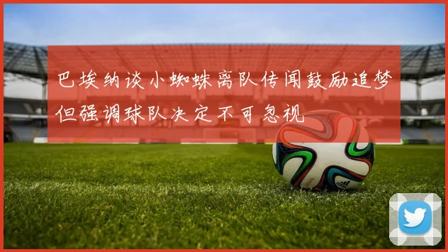 巴埃纳谈小蜘蛛离队传闻鼓励追梦但强调球队决定不可忽视