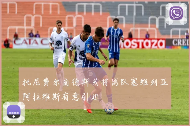 托尼费尔南德斯或将离队塞维利亚阿拉维斯有意引进
