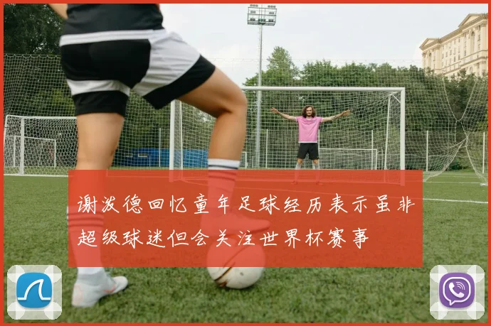 谢泼德回忆童年足球经历表示虽非超级球迷但会关注世界杯赛事