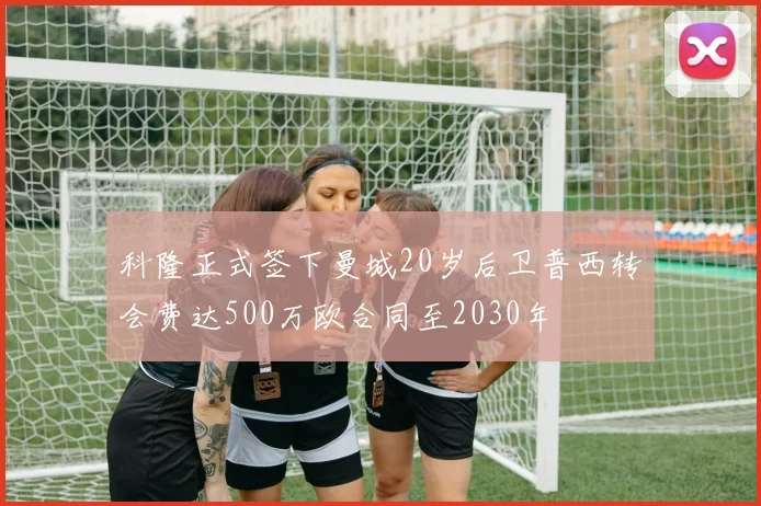 科隆正式签下曼城20岁后卫普西转会费达500万欧合同至2030年