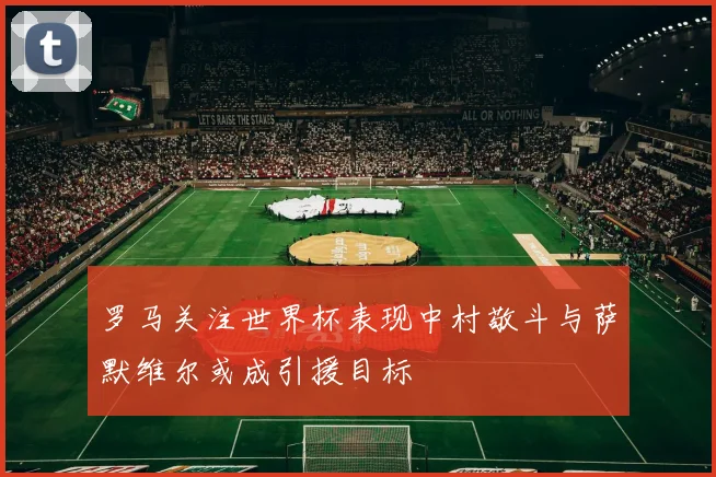 罗马关注世界杯表现中村敬斗与萨默维尔或成引援目标