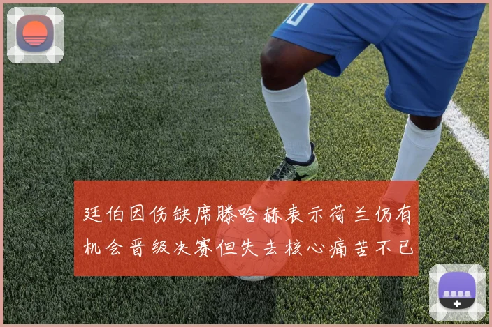 廷伯因伤缺席滕哈赫表示荷兰仍有机会晋级决赛但失去核心痛苦不已