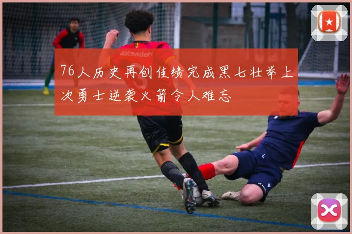 76人历史再创佳绩完成黑七壮举上次勇士逆袭火箭令人难忘