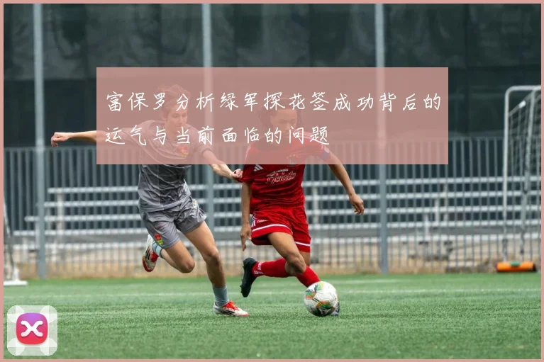 富保罗分析绿军探花签成功背后的运气与当前面临的问题