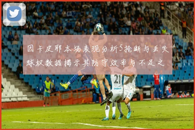 因卡皮耶本场表现分析5抢断与丢失球权数据揭示其防守效率与不足之处